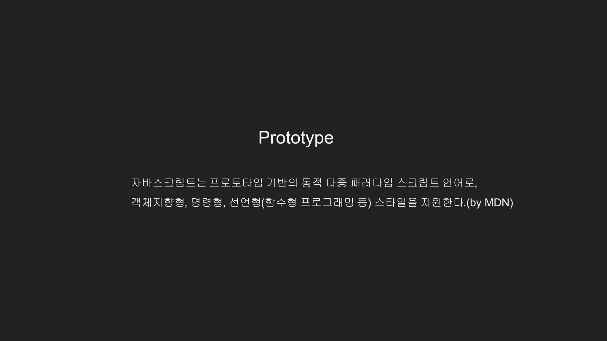 Prototype
자바스크립트는프로토타입 기반의 동적 다중 패러다임 스크립트 언어로,
객체지향형, 명령형, 선언형(함수형 프로그래밍 등) 스타일을 지원한다.(by MDN)
 