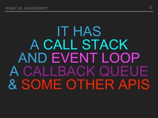 IT HAS
A CALL STACK
AND EVENT LOOP
A CALLBACK QUEUE
& SOME OTHER APIS
WHAT IS JAVASCRIPT 12
 