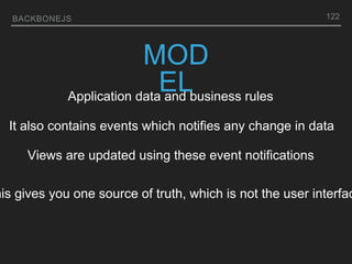BACKBONEJS 122
MOD
EL
Application data and business rules
It also contains events which notifies any change in data
Views are updated using these event notifications
his gives you one source of truth, which is not the user interfac
 