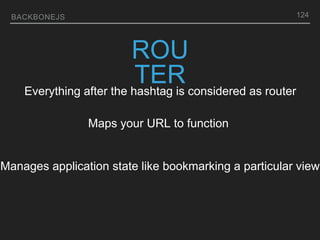 BACKBONEJS 124
ROU
TER
Everything after the hashtag is considered as router
Manages application state like bookmarking a particular view
Maps your URL to function
 