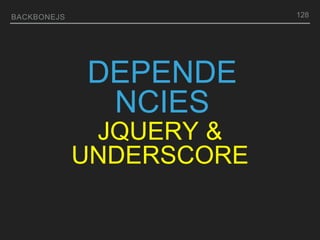 BACKBONEJS 128
DEPENDE
NCIES
JQUERY &
UNDERSCORE
 