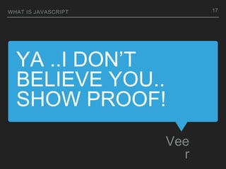 YA ..I DON’T
BELIEVE YOU..
SHOW PROOF!
Vee
r
WHAT IS JAVASCRIPT 17
 