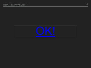 WHAT IS JAVASCRIPT
OK!
18
 