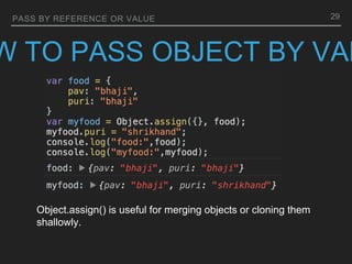 PASS BY REFERENCE OR VALUE
W TO PASS OBJECT BY VAL
Object.assign() is useful for merging objects or cloning them
shallowly.
29
 
