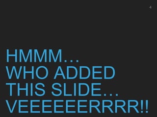 HMMM…
WHO ADDED
THIS SLIDE…
VEEEEEERRRR!!
4
 