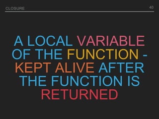 A LOCAL VARIABLE
OF THE FUNCTION -
KEPT ALIVE AFTER
THE FUNCTION IS
RETURNED
CLOSURE 40
 