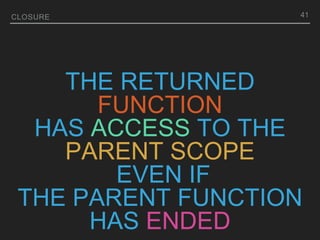 THE RETURNED
FUNCTION
HAS ACCESS TO THE
PARENT SCOPE
EVEN IF
THE PARENT FUNCTION
HAS ENDED
CLOSURE 41
 