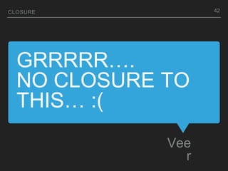 GRRRRR….
NO CLOSURE TO
THIS… :(
Vee
r
CLOSURE 42
 