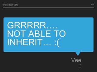 GRRRRR….
NOT ABLE TO
INHERIT… :(
Vee
r
PROTOTYPE 49
 