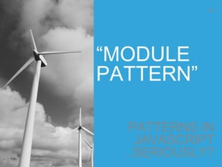 “MODULE
PATTERN”
PATTERNS IN
JAVASCRIPT
..SERIOUSLY?
55
 