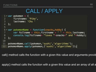 FUNCTIONS
CALL / APPLY
call() method calls the function with a given this value and arguments provid
apply() method calls the function with a given this value and an array of all a
68
 