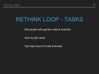 CLEAN CODE
RETHINK LOOP - TASKS
Get people with gender male & scientist
Sort by last name
Get total count of male & female
85
 