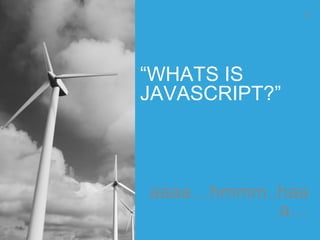 “WHATS IS
JAVASCRIPT?”
aaaa…hmmm..haa
a…
9
 