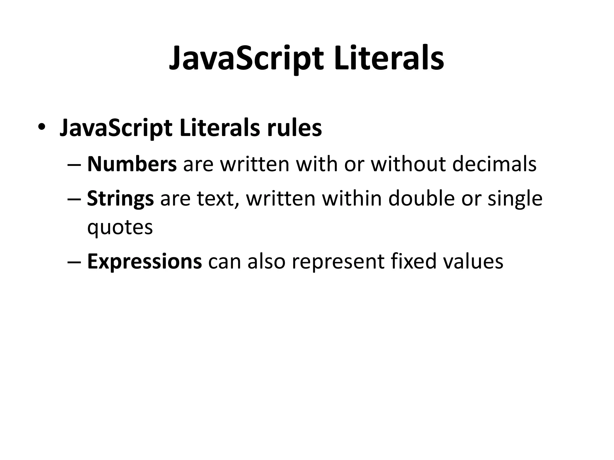 JavaScript Literals
• JavaScript Literals rules
– Numbers are written with or without decimals
– Strings are text, written within double or single
quotes
– Expressions can also represent fixed values
 