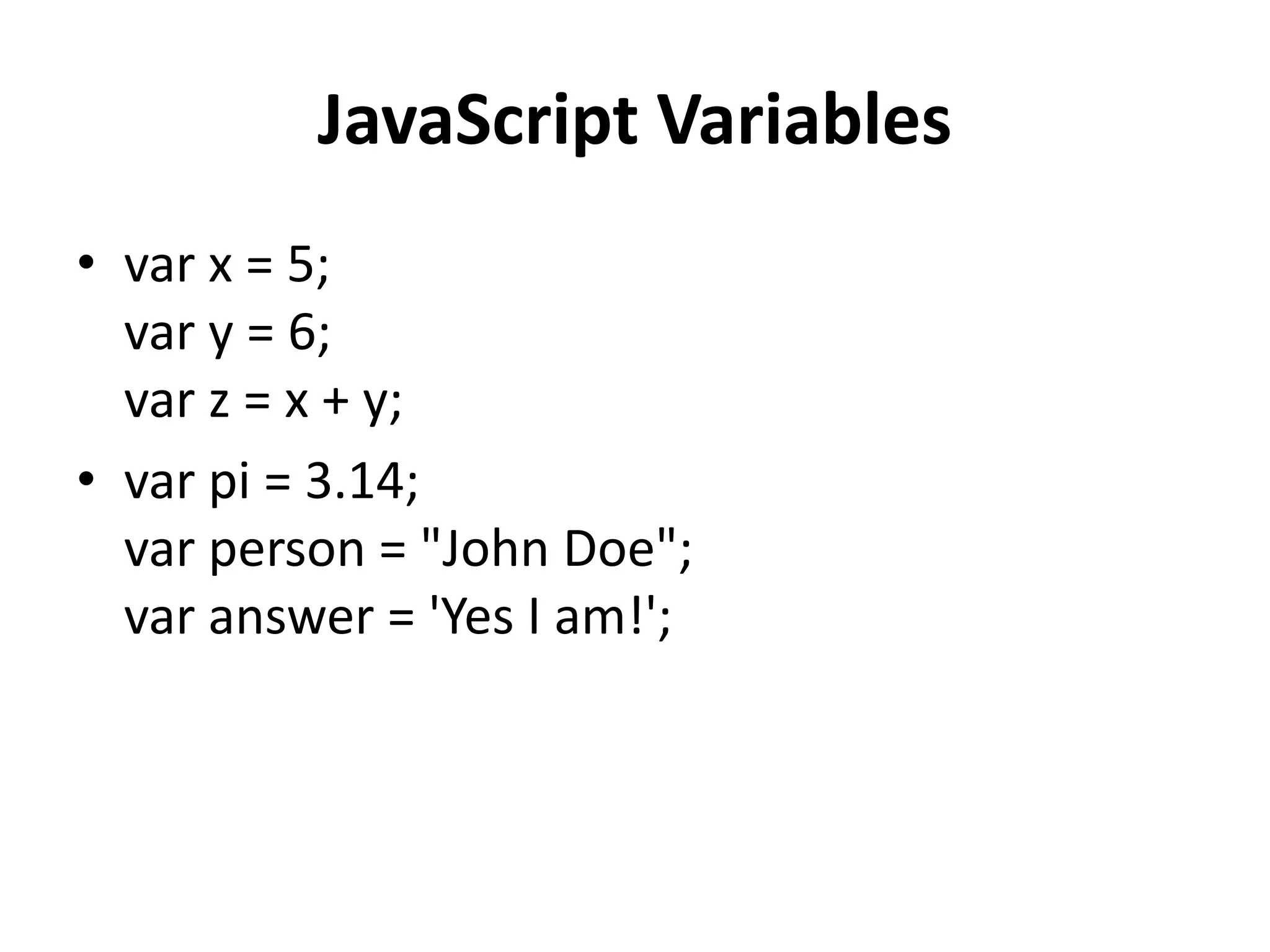 JavaScript Variables
• var x = 5;
var y = 6;
var z = x + y;
• var pi = 3.14;
var person = "John Doe";
var answer = 'Yes I am!';
 