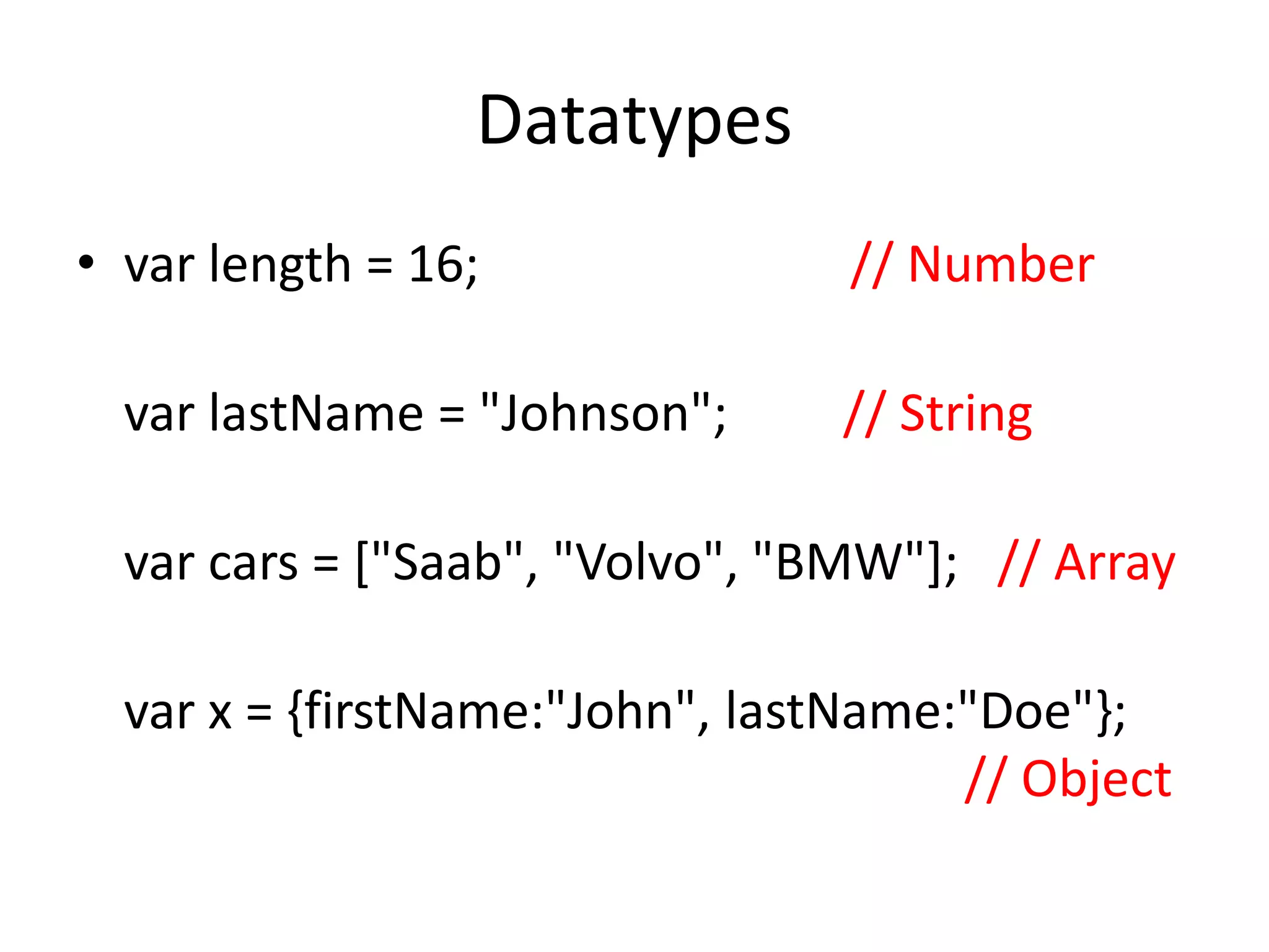 Datatypes
• var length = 16; // Number
var lastName = "Johnson"; // String
var cars = ["Saab", "Volvo", "BMW"]; // Array
var x = {firstName:"John", lastName:"Doe"};
// Object
 