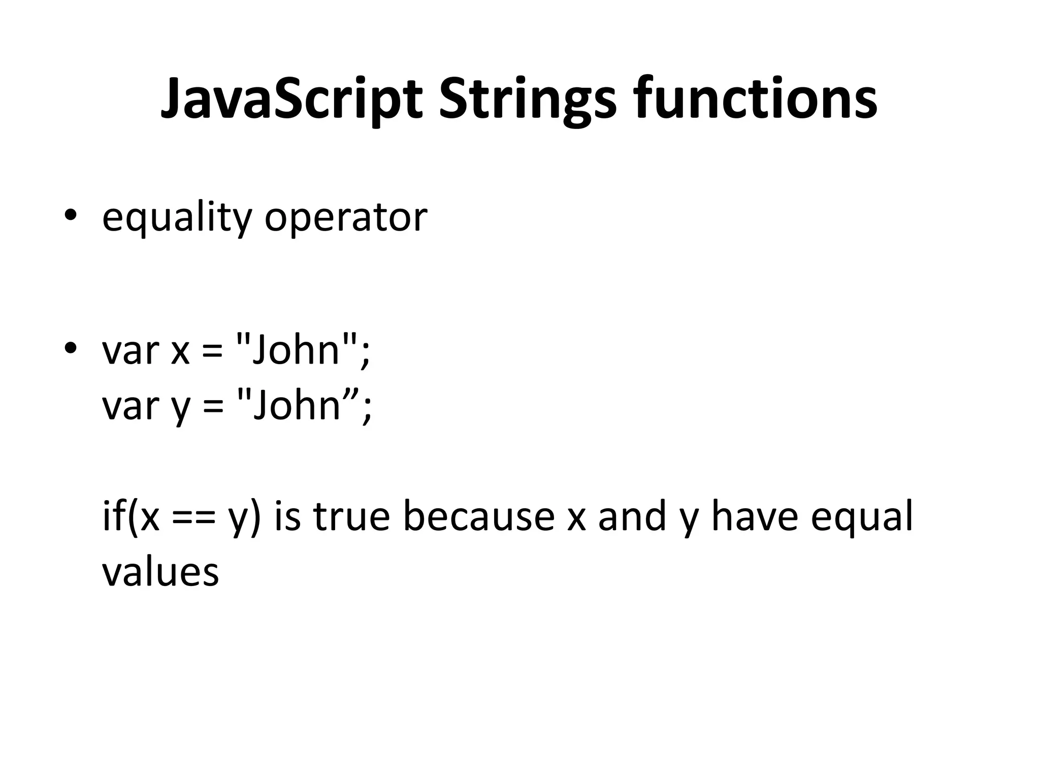• equality operator
• var x = "John";
var y = "John”;
if(x == y) is true because x and y have equal
values
JavaScript Strings functions
 