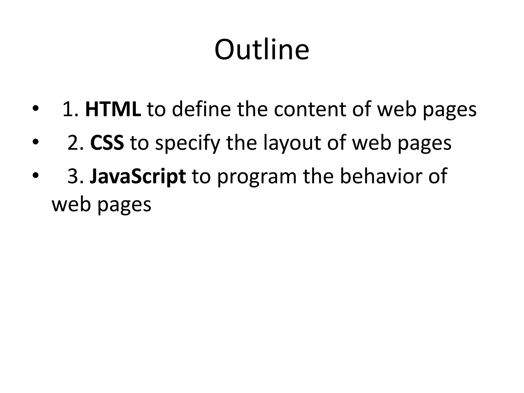 Outline
• 1. HTML to define the content of web pages
• 2. CSS to specify the layout of web pages
• 3. JavaScript to program the behavior of
web pages
 