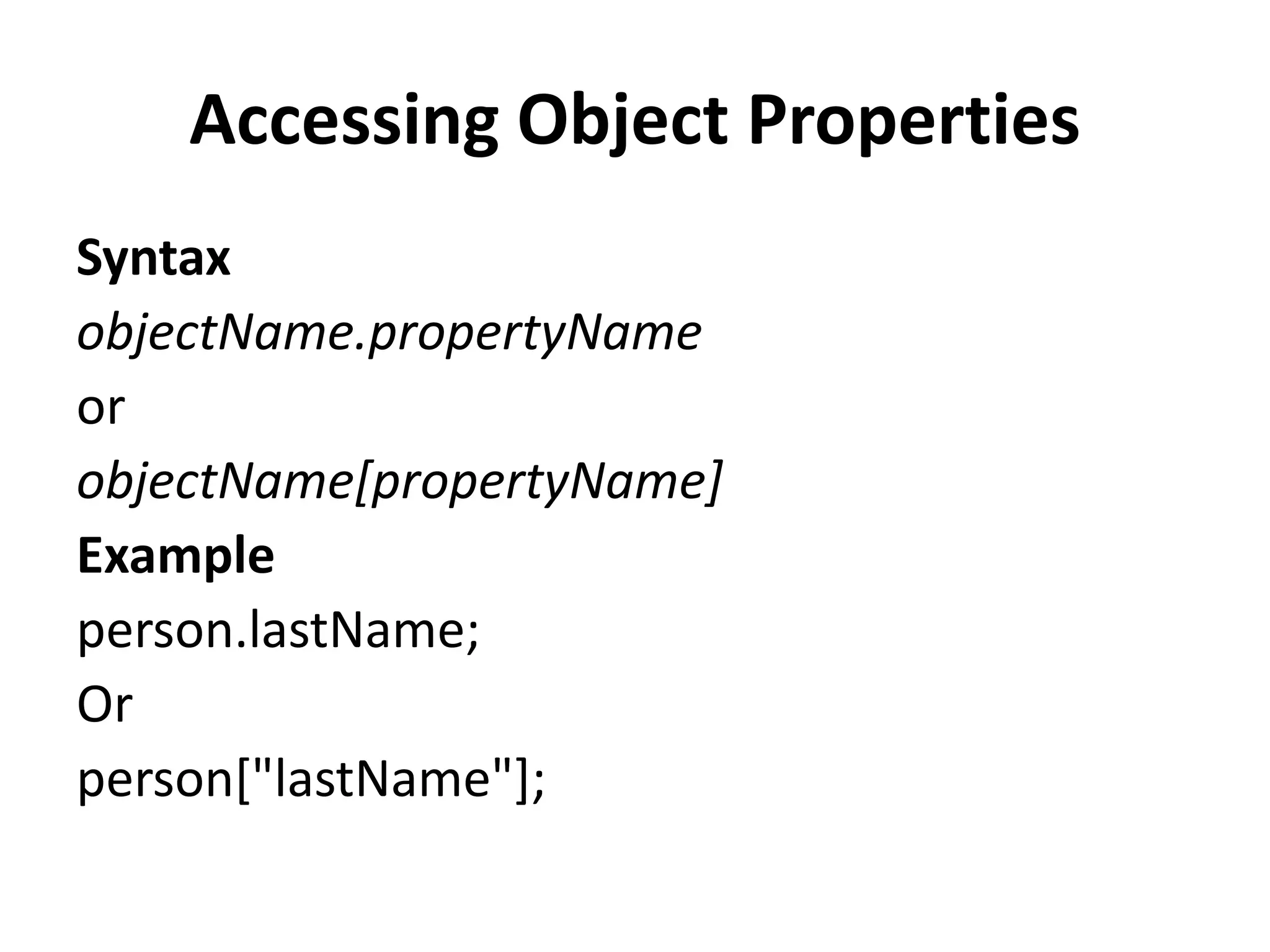Accessing Object Properties
Syntax
objectName.propertyName
or
objectName[propertyName]
Example
person.lastName;
Or
person["lastName"];
 