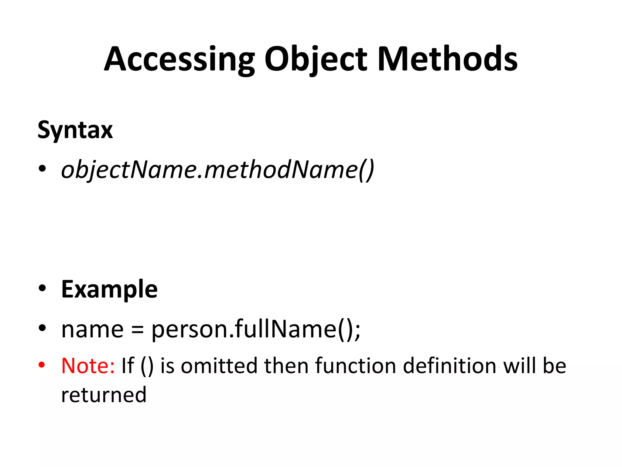 Accessing Object Methods
Syntax
• objectName.methodName()
• Example
• name = person.fullName();
• Note: If () is omitted then function definition will be
returned
 