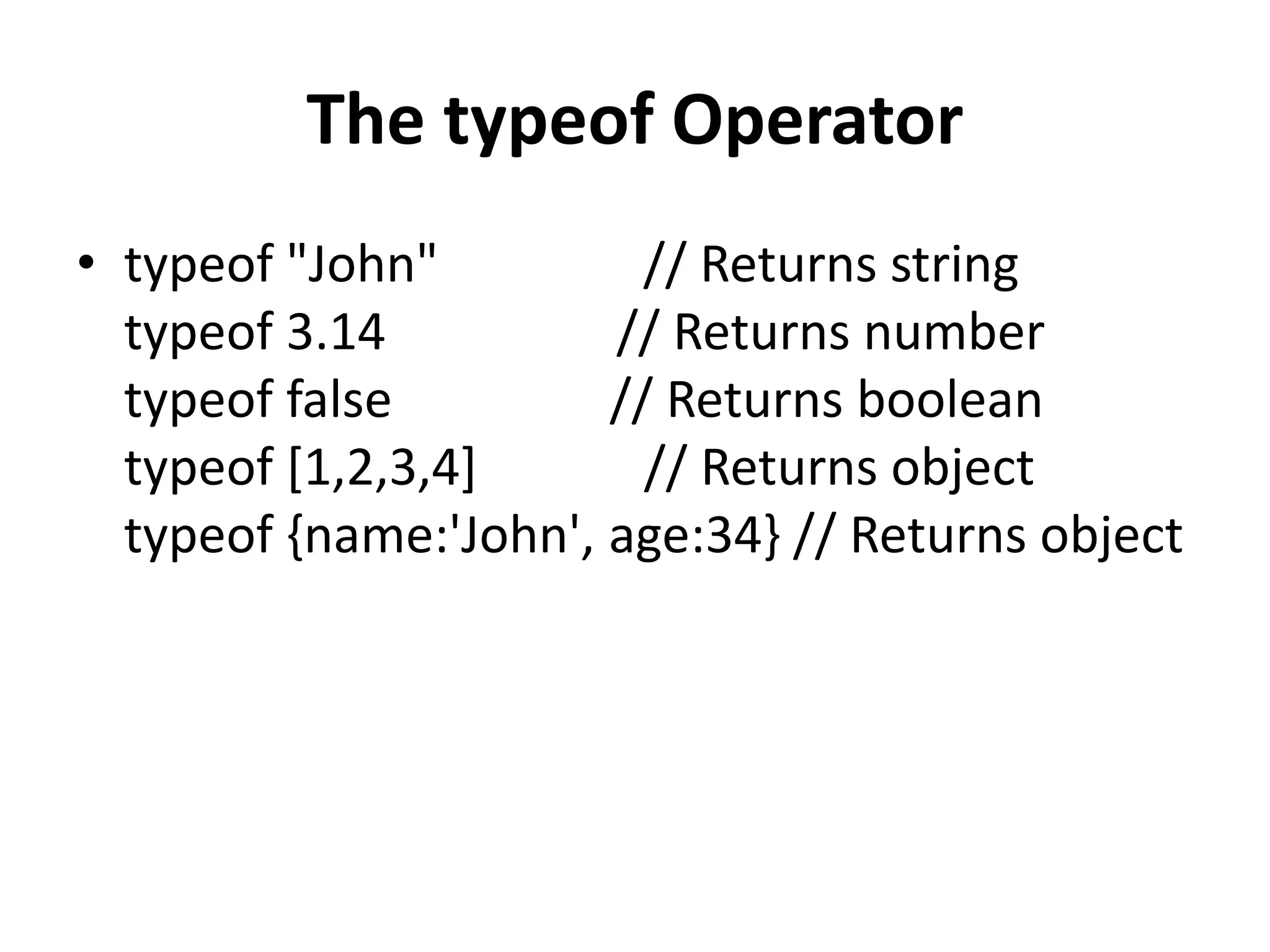 The typeof Operator
• typeof "John" // Returns string
typeof 3.14 // Returns number
typeof false // Returns boolean
typeof [1,2,3,4] // Returns object
typeof {name:'John', age:34} // Returns object
 