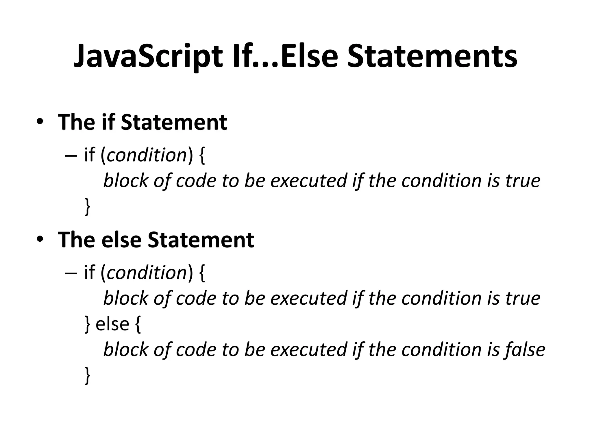 JavaScript If...Else Statements
• The if Statement
– if (condition) {
block of code to be executed if the condition is true
}
• The else Statement
– if (condition) {
block of code to be executed if the condition is true
} else {
block of code to be executed if the condition is false
}
 