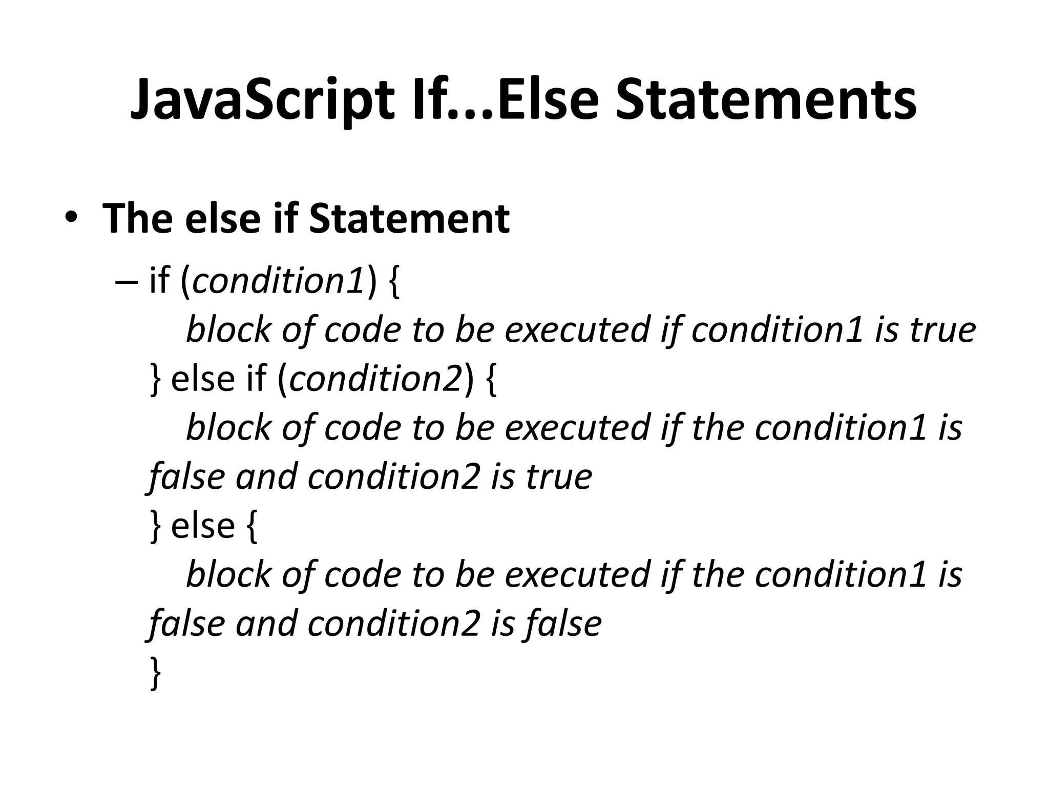 JavaScript If...Else Statements
• The else if Statement
– if (condition1) {
block of code to be executed if condition1 is true
} else if (condition2) {
block of code to be executed if the condition1 is
false and condition2 is true
} else {
block of code to be executed if the condition1 is
false and condition2 is false
}
 