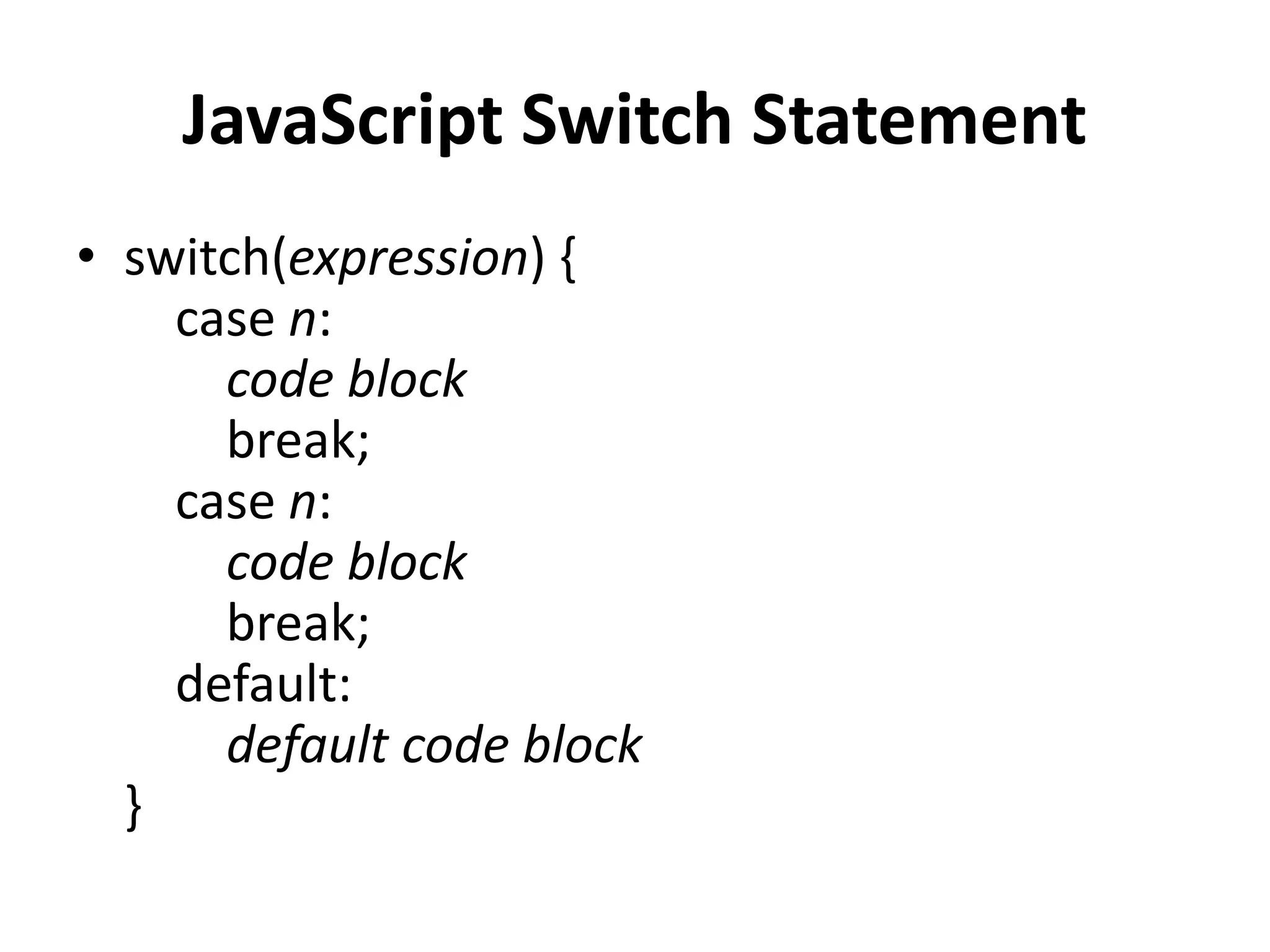 JavaScript Switch Statement
• switch(expression) {
case n:
code block
break;
case n:
code block
break;
default:
default code block
}
 