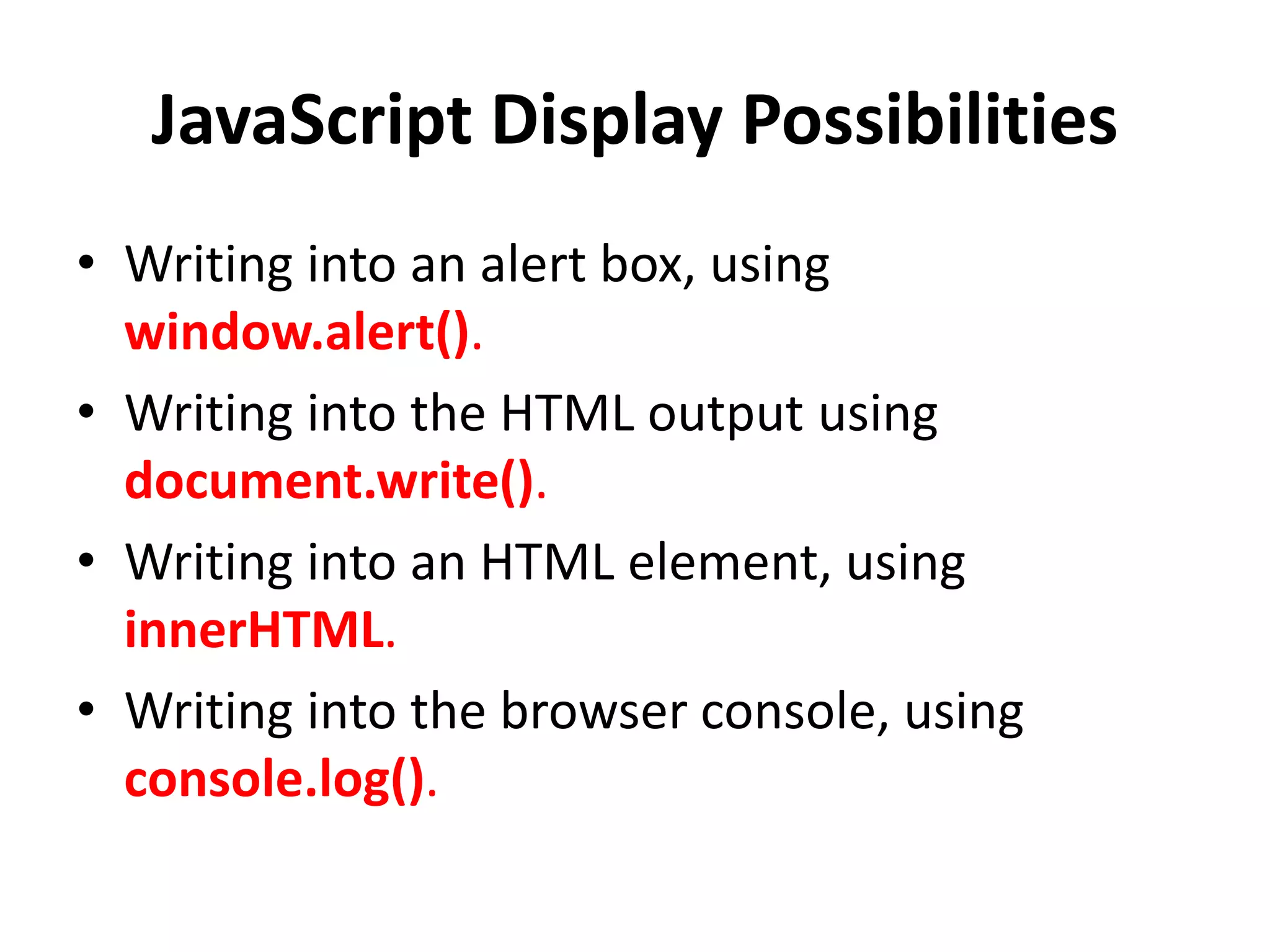 JavaScript Display Possibilities
• Writing into an alert box, using
window.alert().
• Writing into the HTML output using
document.write().
• Writing into an HTML element, using
innerHTML.
• Writing into the browser console, using
console.log().
 