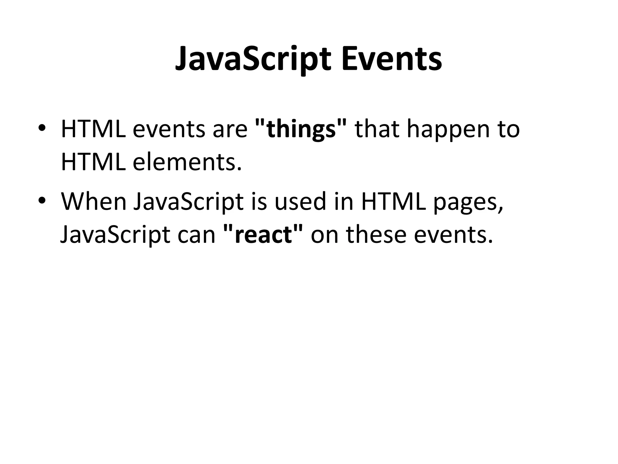 JavaScript Events
• HTML events are "things" that happen to
HTML elements.
• When JavaScript is used in HTML pages,
JavaScript can "react" on these events.
 