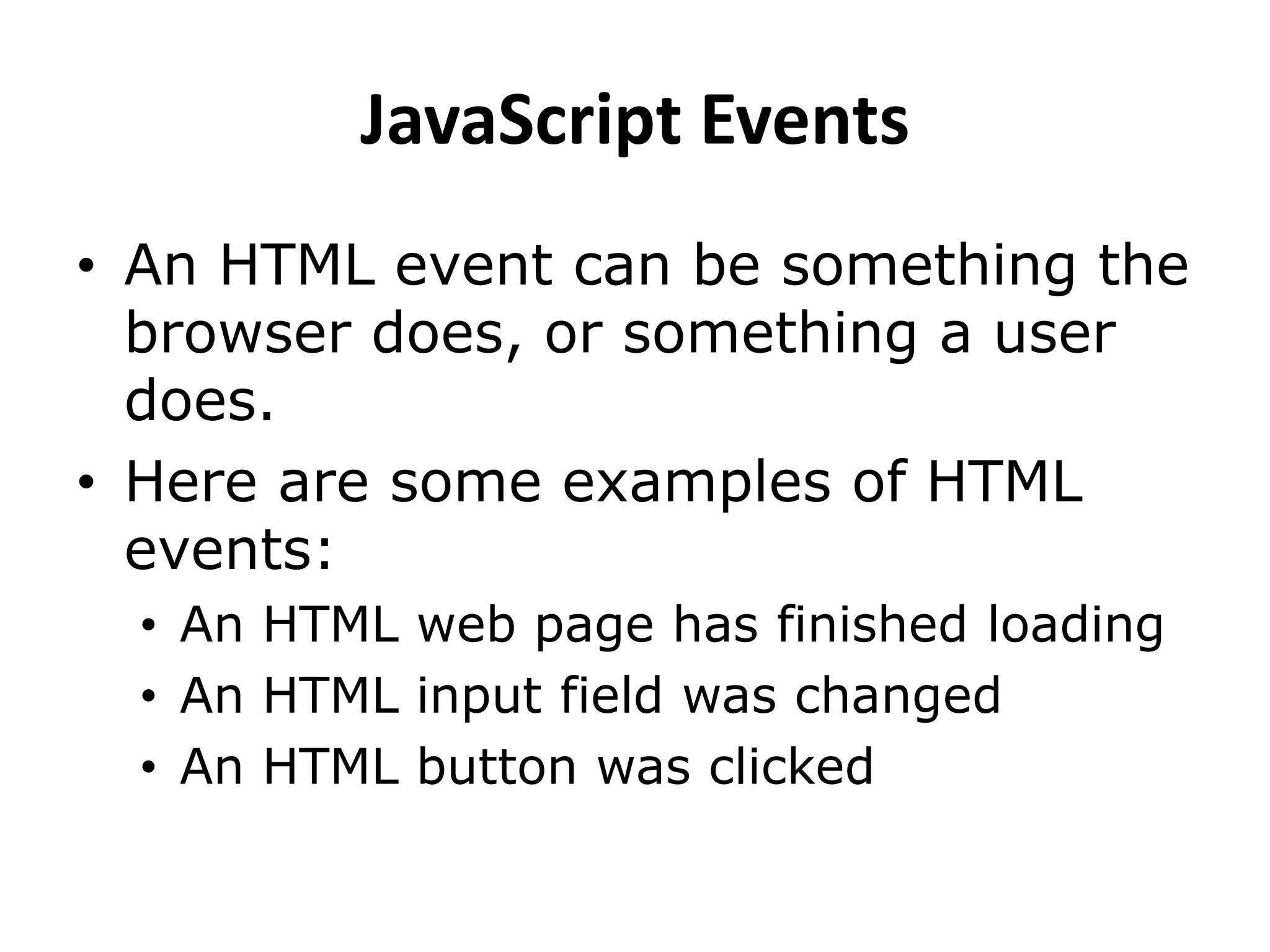 JavaScript Events
• An HTML event can be something the
browser does, or something a user
does.
• Here are some examples of HTML
events:
• An HTML web page has finished loading
• An HTML input field was changed
• An HTML button was clicked
 
