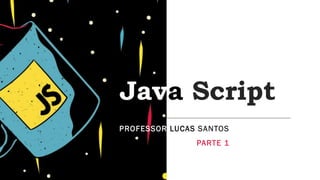 Java Script
PROFESSOR LUCAS SANTOS
PARTE 1
 
