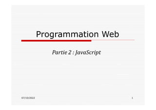 Programmation Web
Partie 2 : JavaScript
07/10/2022 1
 