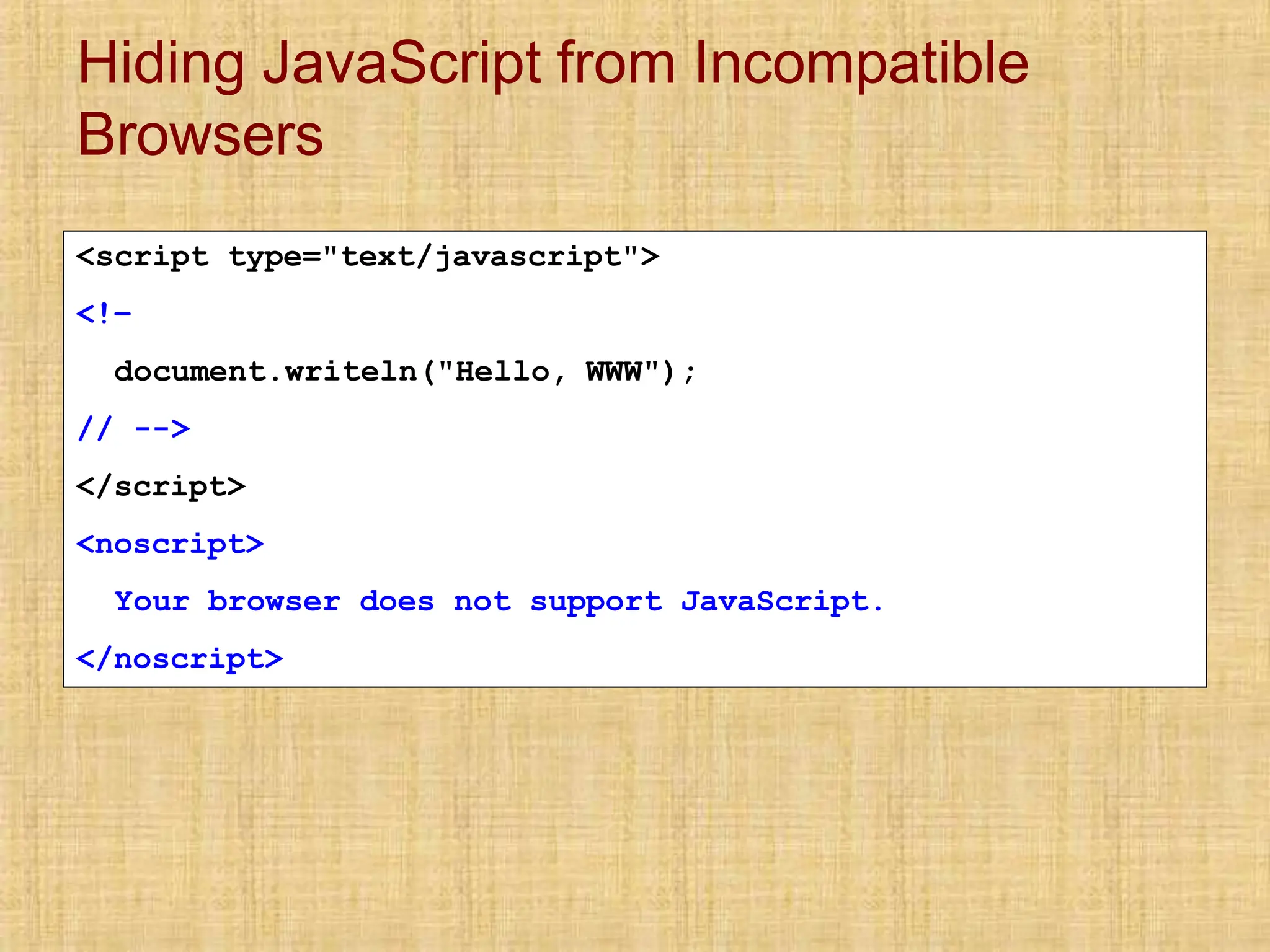 Hiding JavaScript from Incompatible
Browsers
<script type="text/javascript">
<!–
document.writeln("Hello, WWW");
// -->
</script>
<noscript>
Your browser does not support JavaScript.
</noscript>
 