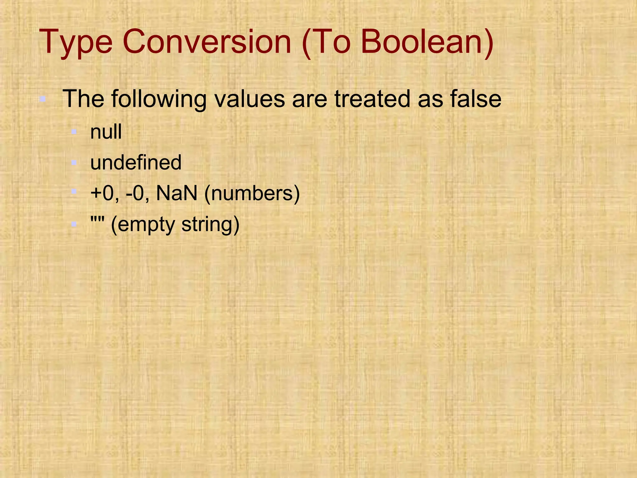 Type Conversion (To Boolean)
▪ The following values are treated as false
▪ null
▪ undefined
▪ +0, -0, NaN (numbers)
▪ "" (empty string)
 