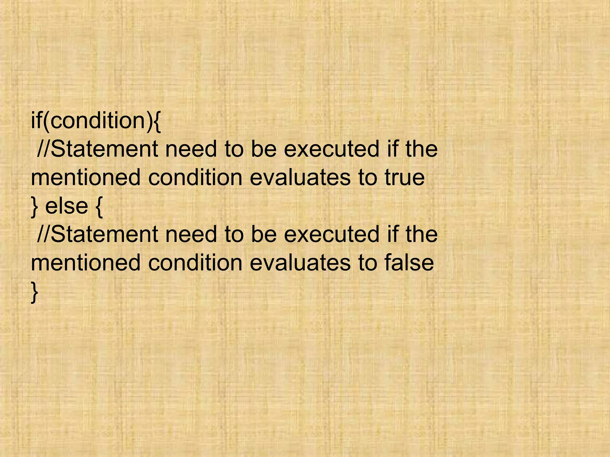if(condition){
//Statement need to be executed if the
mentioned condition evaluates to true
} else {
//Statement need to be executed if the
mentioned condition evaluates to false
}
 