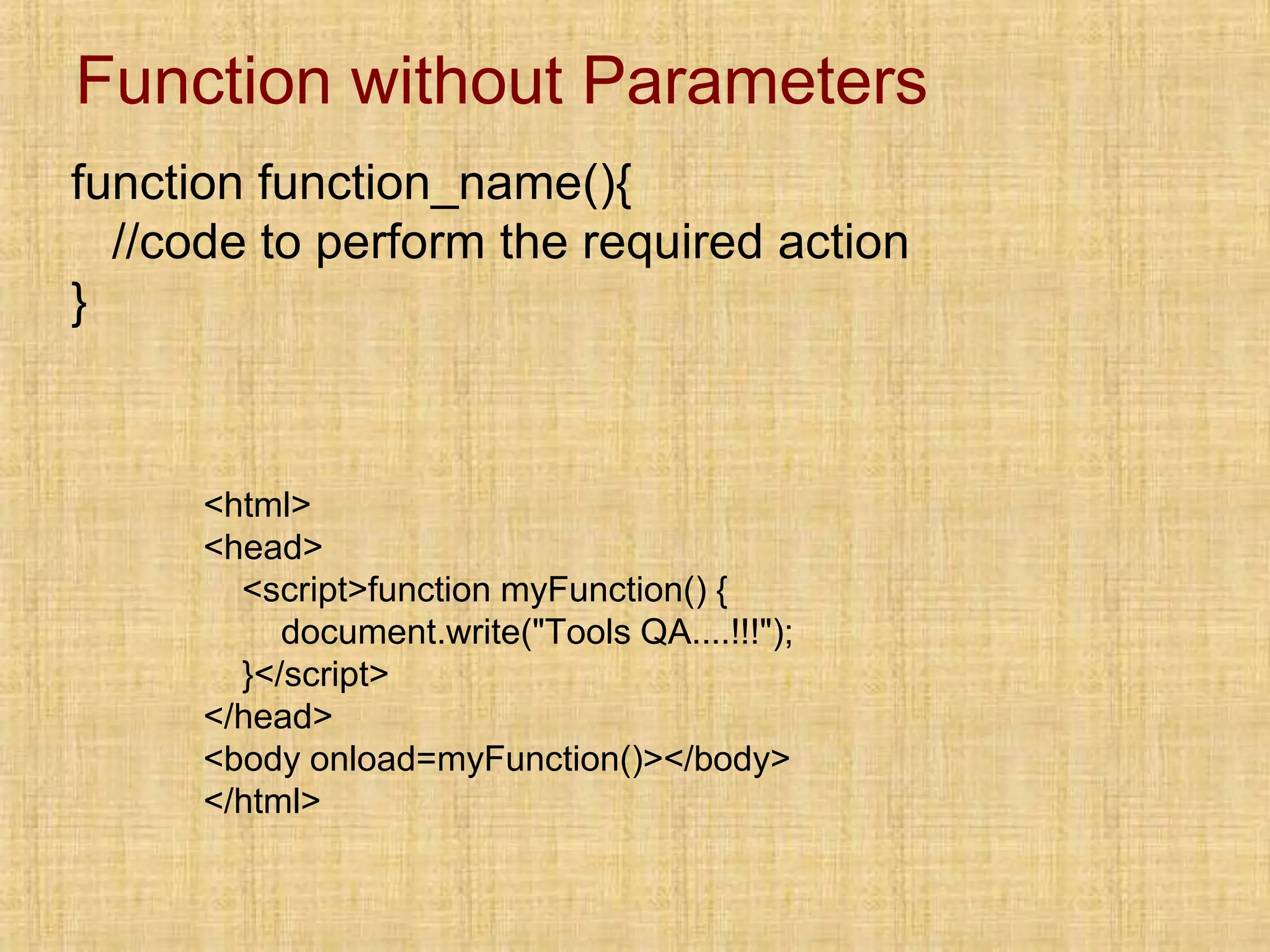 Function without Parameters
function function_name(){
//code to perform the required action
}
<html>
<head>
<script>function myFunction() {
document.write("Tools QA....!!!");
}</script>
</head>
<body onload=myFunction()></body>
</html>
 