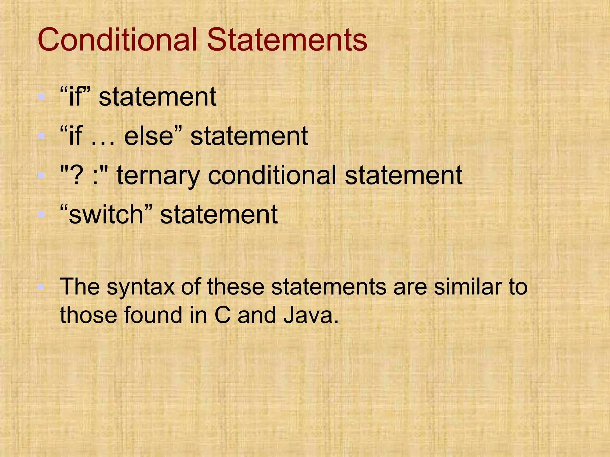 Conditional Statements
▪ “if” statement
▪ “if … else” statement
▪ "? :" ternary conditional statement
▪ “switch” statement
▪ The syntax of these statements are similar to
those found in C and Java.
 