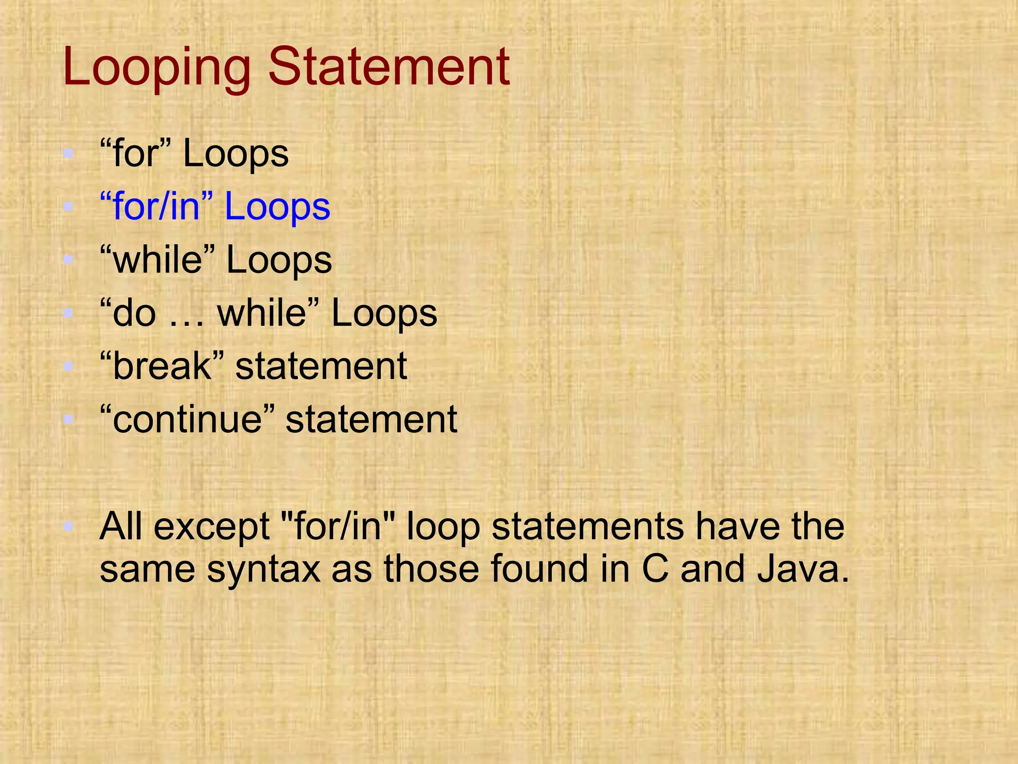Looping Statement
▪ “for” Loops
▪ “for/in” Loops
▪ “while” Loops
▪ “do … while” Loops
▪ “break” statement
▪ “continue” statement
▪ All except "for/in" loop statements have the
same syntax as those found in C and Java.
 