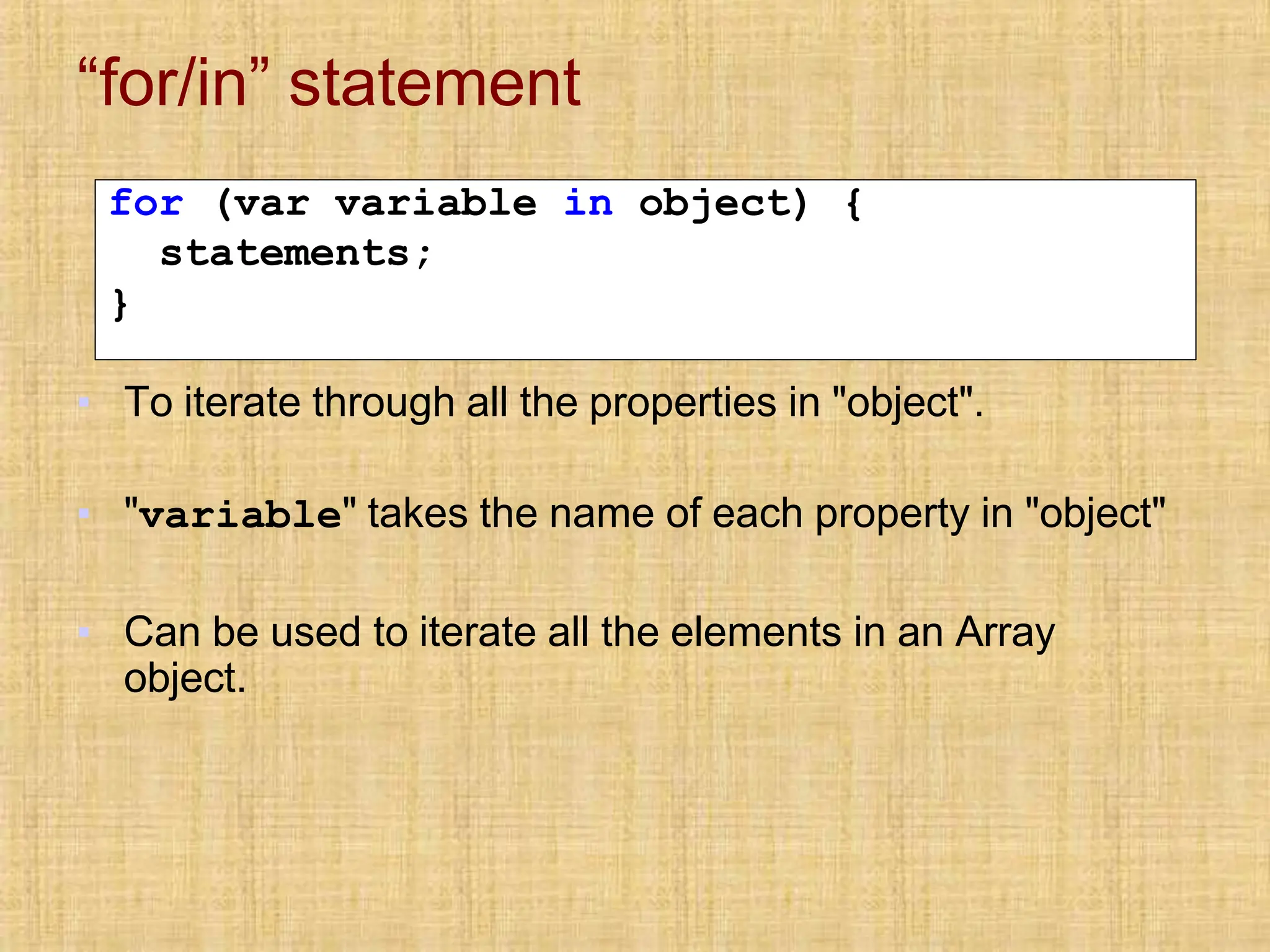 “for/in” statement
▪ To iterate through all the properties in "object".
▪ "variable" takes the name of each property in "object"
▪ Can be used to iterate all the elements in an Array
object.
for (var variable in object) {
statements;
}
 