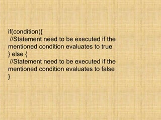 if(condition){
//Statement need to be executed if the
mentioned condition evaluates to true
} else {
//Statement need to be executed if the
mentioned condition evaluates to false
}
 