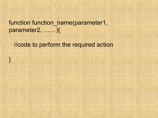 function function_name(parameter1,
parameter2, ……){
//code to perform the required action
}
 