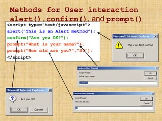 Methods for User interaction
alert(), confirm(), and prompt()
<script type="text/javascript">
alert("This is an Alert method");
confirm("Are you OK?");
prompt("What is your name?");
prompt("How old are you?","20");
</script>
 