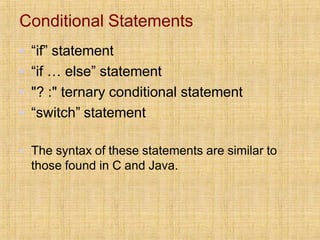Conditional Statements
▪ “if” statement
▪ “if … else” statement
▪ "? :" ternary conditional statement
▪ “switch” statement
▪ The syntax of these statements are similar to
those found in C and Java.
 