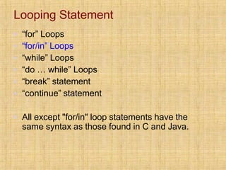 Looping Statement
▪ “for” Loops
▪ “for/in” Loops
▪ “while” Loops
▪ “do … while” Loops
▪ “break” statement
▪ “continue” statement
▪ All except "for/in" loop statements have the
same syntax as those found in C and Java.
 