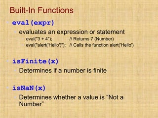 Built-In Functions
▪ eval(expr)
▪ evaluates an expression or statement
▪ eval("3 + 4");
▪ eval("alert('Hello')");
// Returns 7 (Number)
// Calls the function alert('Hello')
▪ isFinite(x)
▪ Determines if a number is finite
▪ isNaN(x)
▪ Determines whether a value is “Not a
Number”
 