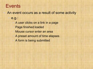 Events
▪ An event occurs as a result of some activity
▪ e.g.:
▪ A user clicks on a link in a page
▪ Page finished loaded
▪ Mouse cursor enter an area
▪ A preset amount of time elapses
▪ A form is being submitted
 