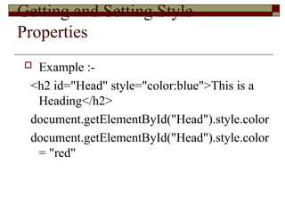 Getting and Setting Style
Properties
 Example :-
<h2 id="Head" style="color:blue">This is a
Heading</h2>
document.getElementById("Head").style.color
document.getElementById("Head").style.color
= "red"
 