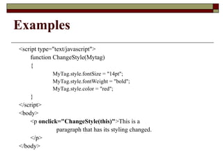 Examples
<script type="text/javascript">
function ChangeStyle(Mytag)
{
MyTag.style.fontSize = "14pt";
MyTag.style.fontWeight = "bold";
MyTag.style.color = "red";
}
</script>
<body>
<p onclick="ChangeStyle(this)">This is a
paragraph that has its styling changed.
</p>
</body>
 