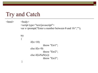 Try and Catch
<html> <body>
<script type="text/javascript">
var x=prompt("Enter a number between 0 and 10:","");
try
{
if(x>10)
throw "Err1";
else if(x<0)
throw "Err2";
else if(isNaN(x))
throw "Err3";
}
 
